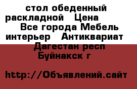 стол обеденный раскладной › Цена ­ 10 000 - Все города Мебель, интерьер » Антиквариат   . Дагестан респ.,Буйнакск г.